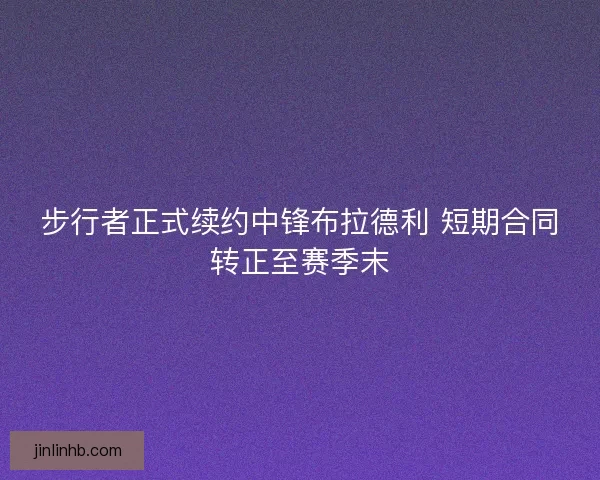 步行者正式续约中锋布拉德利 短期合同转正至赛季末