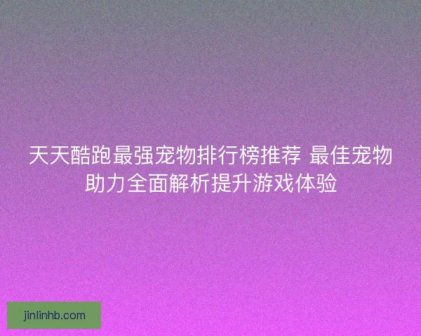 天天酷跑最强宠物排行榜推荐 最佳宠物助力全面解析提升游戏体验