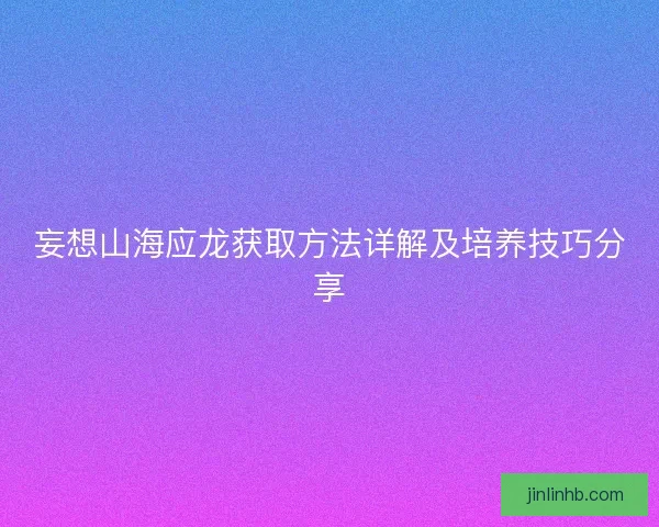 妄想山海应龙获取方法详解及培养技巧分享