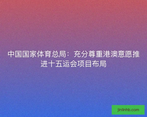 中国国家体育总局：充分尊重港澳意愿推进十五运会项目布局