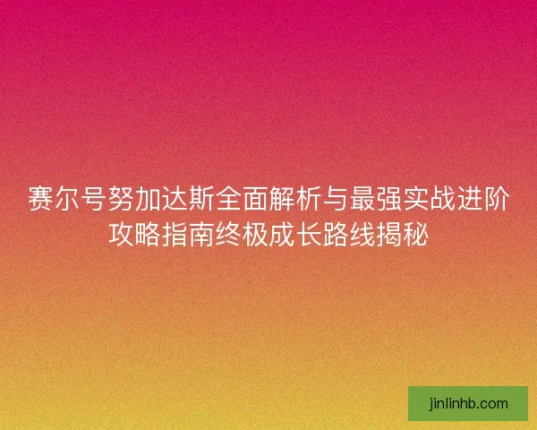 赛尔号努加达斯全面解析与最强实战进阶攻略指南终极成长路线揭秘